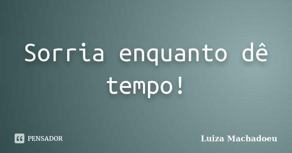 Sorria enquanto dê tempo!... Frase de Luiza Machadoeu.