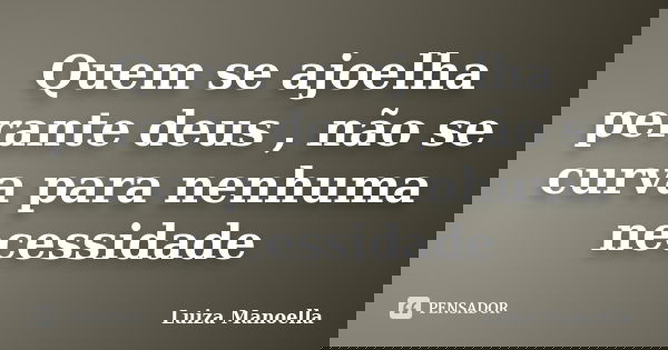 Quem se ajoelha perante deus , não se curva para nenhuma necessidade... Frase de Luiza Manoella.