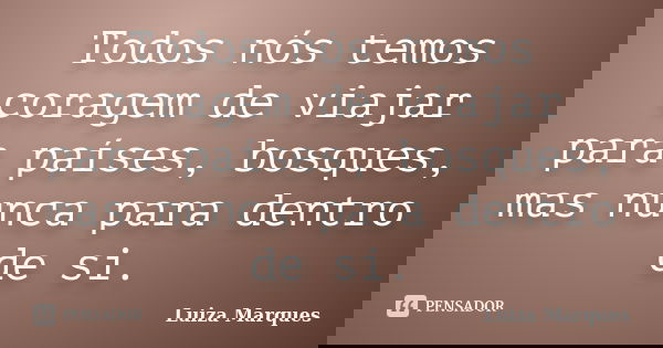 Todos nós temos coragem de viajar para países, bosques, mas nunca para dentro de si.... Frase de Luiza Marques.