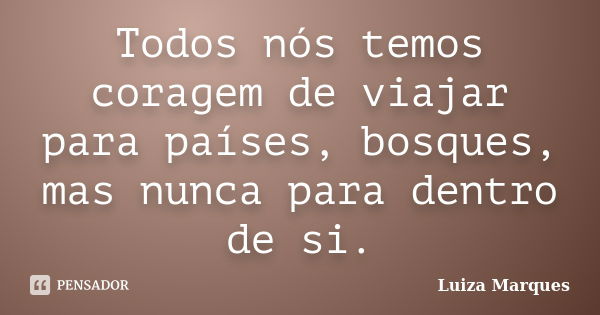 Todos nós temos coragem de viajar para países, bosques, mas nunca para dentro de si.... Frase de Luiza Marques.