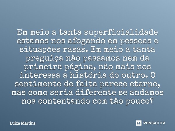 ⁠Em meio a tanta superficialidade estamos nos afogando em pessoas e situações rasas. Em meio a tanta preguiça não passamos nem da primeira página, não mais nos ... Frase de Luiza Martins.