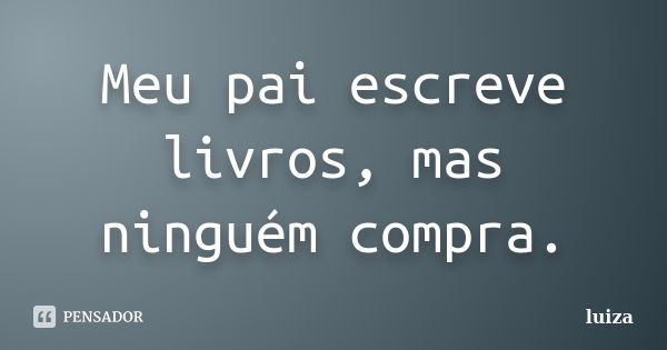 Meu pai escreve livros, mas ninguém compra.... Frase de Luíza.