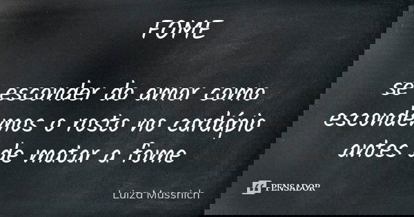 FOME se esconder do amor como escondemos o rosto no cardápio antes de matar a fome... Frase de Luiza Mussnich.