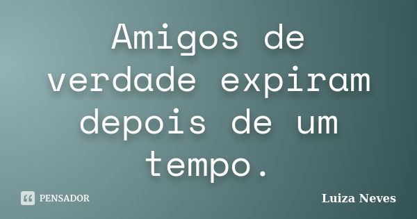 Amigos de verdade expiram depois de um tempo.... Frase de Luiza Neves.