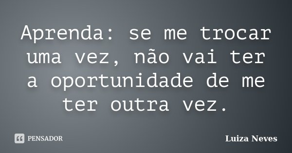 Aprenda: se me trocar uma vez, não vai ter a oportunidade de me ter outra vez.... Frase de Luiza Neves.
