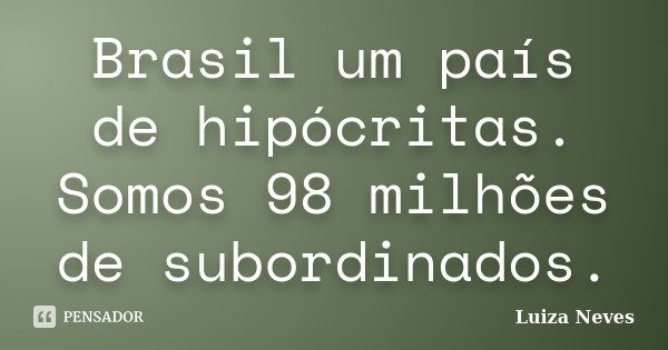Brasil um país de hipócritas. Somos 98 milhões de subordinados.... Frase de Luiza Neves.