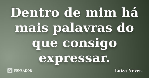 Dentro de mim há mais palavras do que consigo expressar.... Frase de Luiza Neves.