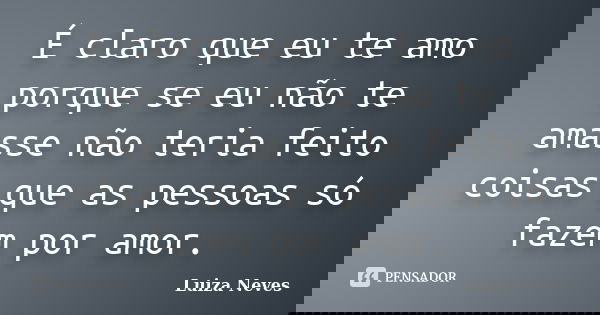 É claro que eu te amo porque se eu não te amasse não teria feito coisas que as pessoas só fazem por amor.... Frase de Luiza Neves.