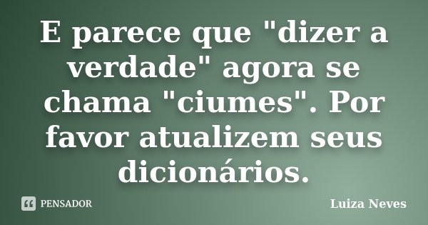 E parece que "dizer a verdade" agora se chama "ciumes". Por favor atualizem seus dicionários.... Frase de Luiza Neves.