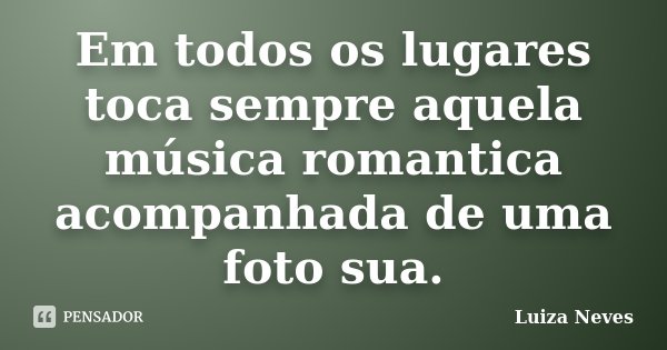 Em todos os lugares toca sempre aquela música romantica acompanhada de uma foto sua.... Frase de Luiza Neves.