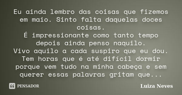 Eu ainda lembro das coisas que fizemos em maio. Sinto falta daquelas doces coisas. É impressionante como tanto tempo depois ainda penso naquilo. Vivo aquilo a c... Frase de Luiza Neves.