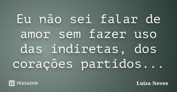 Eu não sei falar de amor sem fazer uso das indiretas, dos corações partidos...... Frase de Luiza Neves.