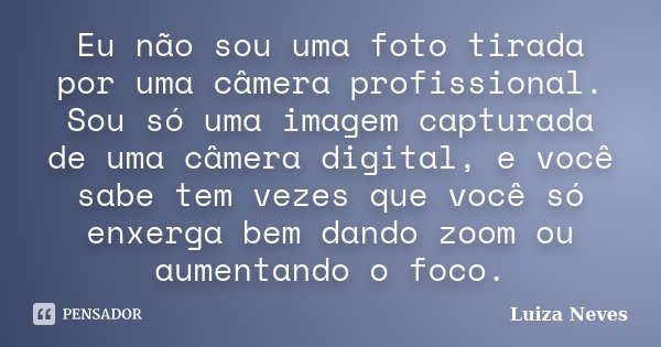 Eu não sou uma foto tirada por uma câmera profissional. Sou só uma imagem capturada de uma câmera digital, e você sabe tem vezes que você só enxerga bem dando z... Frase de Luiza Neves.