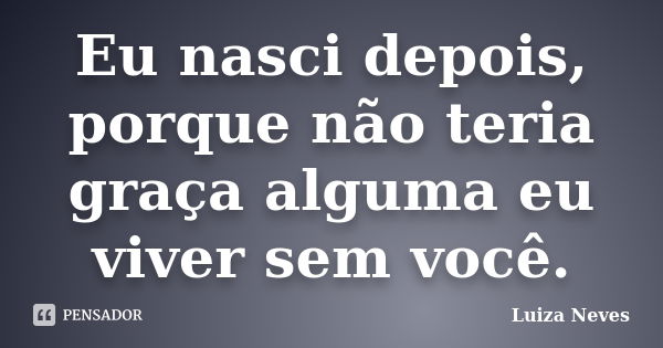 Eu nasci depois, porque não teria graça alguma eu viver sem você.... Frase de Luiza Neves.