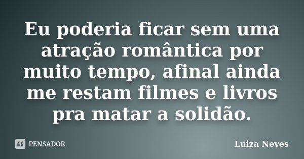 Eu poderia ficar sem uma atração romântica por muito tempo, afinal ainda me restam filmes e livros pra matar a solidão.... Frase de Luiza Neves.