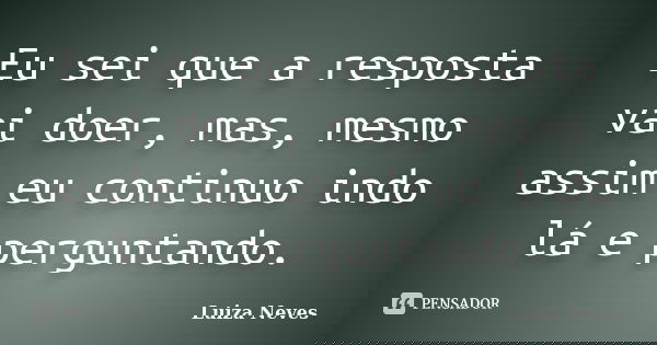 Eu sei que a resposta vai doer, mas, mesmo assim eu continuo indo lá e perguntando.... Frase de Luiza Neves.