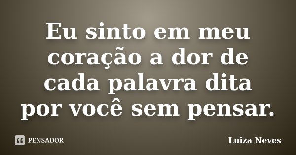 Eu sinto em meu coração a dor de cada palavra dita por você sem pensar.... Frase de Luiza Neves.