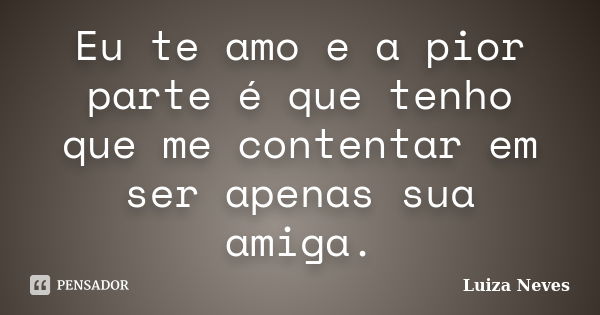 Eu te amo e a pior parte é que tenho que me contentar em ser apenas sua amiga.... Frase de Luiza Neves.