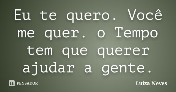 Eu te quero. Você me quer. o Tempo tem que querer ajudar a gente.... Frase de Luiza Neves.