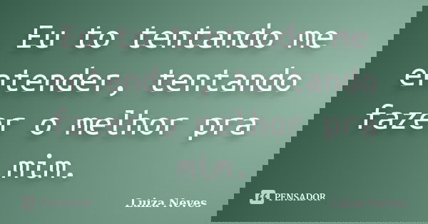 Eu to tentando me entender, tentando fazer o melhor pra mim.... Frase de Luiza Neves.
