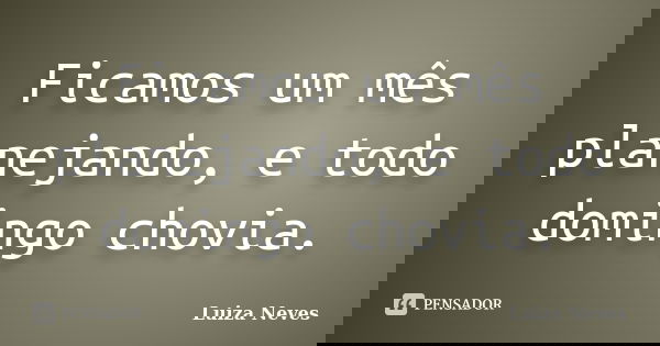 Ficamos um mês planejando, e todo domingo chovia.... Frase de Luiza Neves.