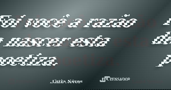 Foi você a razão de nascer esta poetiza.... Frase de Luiza Neves.