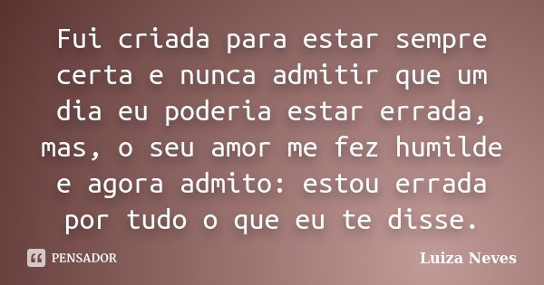 Fui criada para estar sempre certa e nunca admitir que um dia eu poderia estar errada, mas, o seu amor me fez humilde e agora admito: estou errada por tudo o qu... Frase de Luiza Neves.