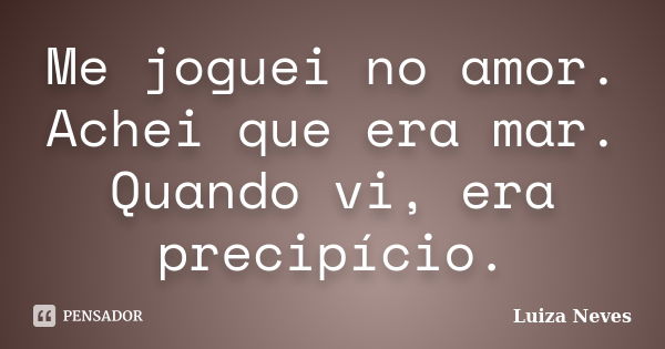 Me joguei no amor. Achei que era mar. Quando vi, era precipício.... Frase de Luiza Neves.