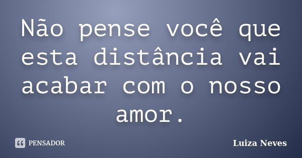 Não pense você que esta distância vai acabar com o nosso amor.... Frase de Luiza Neves.