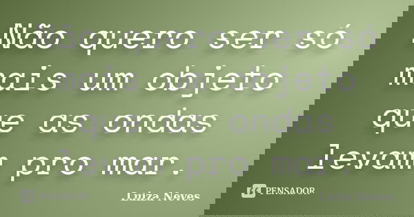 Não quero ser só mais um objeto que as ondas levam pro mar.... Frase de Luiza Neves.