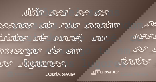Não sei se as pessoas da rua andam vestidas de você, ou se enxergo te em todos os lugares.... Frase de Luiza Neves.