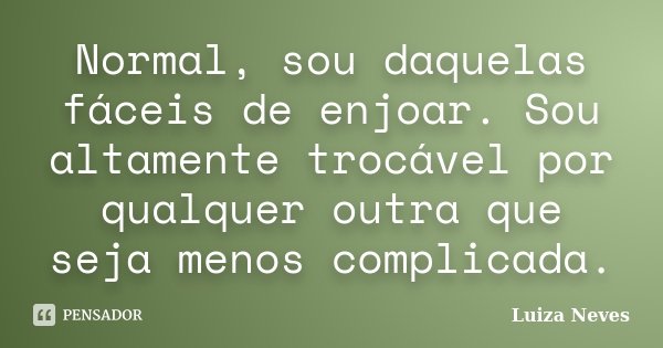 Normal, sou daquelas fáceis de enjoar. Sou altamente trocável por qualquer outra que seja menos complicada.... Frase de Luiza Neves.