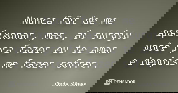 Nunca fui de me apaixonar, mas, ai surgiu você pra fazer eu te amar e depois me fazer sofrer.... Frase de Luiza Neves.