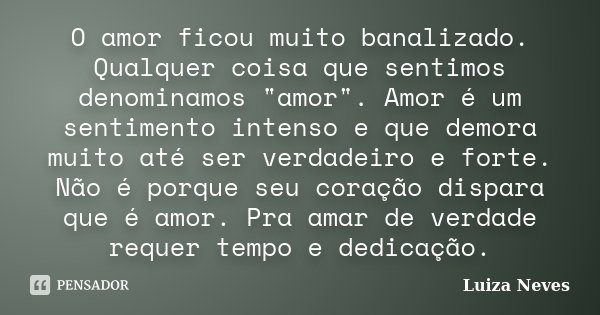 O amor ficou muito banalizado. Qualquer coisa que sentimos denominamos "amor". Amor é um sentimento intenso e que demora muito até ser verdadeiro e fo... Frase de Luiza Neves.