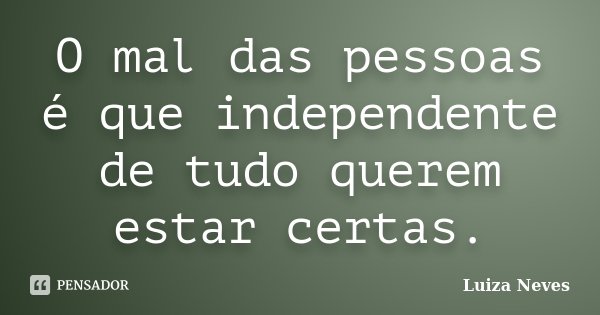 O mal das pessoas é que independente de tudo querem estar certas.... Frase de Luiza Neves.
