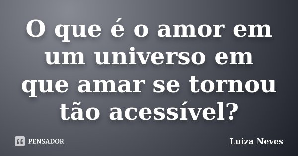 O que é o amor em um universo em que amar se tornou tão acessível?... Frase de Luiza Neves.