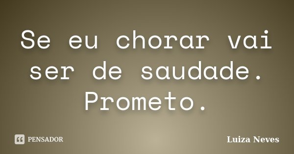 Se eu chorar vai ser de saudade. Prometo.... Frase de Luiza Neves.