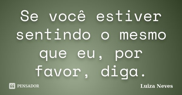 Se você estiver sentindo o mesmo que eu, por favor, diga.... Frase de Luiza Neves.