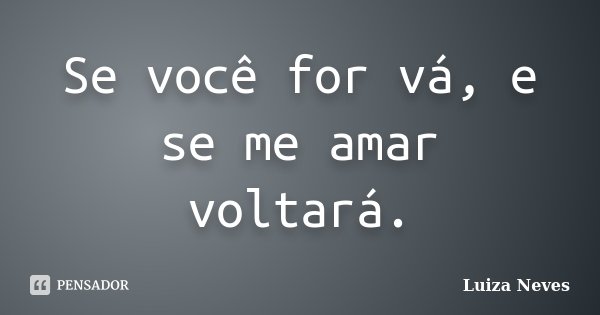 Se você for vá, e se me amar voltará.... Frase de Luiza Neves.