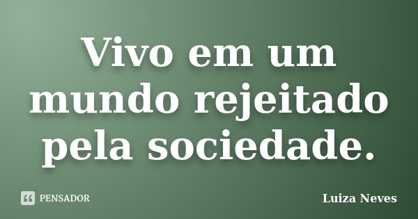 Vivo em um mundo rejeitado pela sociedade.... Frase de Luiza Neves.