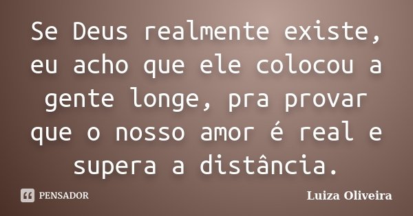 Se Deus realmente existe, eu acho que ele colocou a gente longe, pra provar que o nosso amor é real e supera a distância.... Frase de Luiza Oliveira.