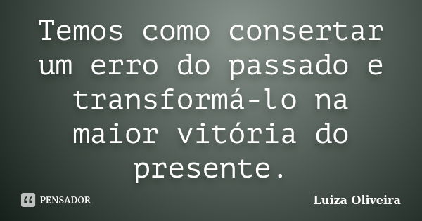 Temos como consertar um erro do passado e transformá-lo na maior vitória do presente.... Frase de Luiza Oliveira.