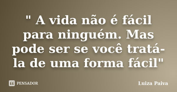 " A vida não é fácil para ninguém. Mas pode ser se você tratá-la de uma forma fácil"... Frase de Luiza Paiva.