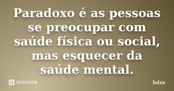 Paradoxo é as pessoas se preocupar com saúde física ou social, mas esquecer da saúde mental.... Frase de Luiza.