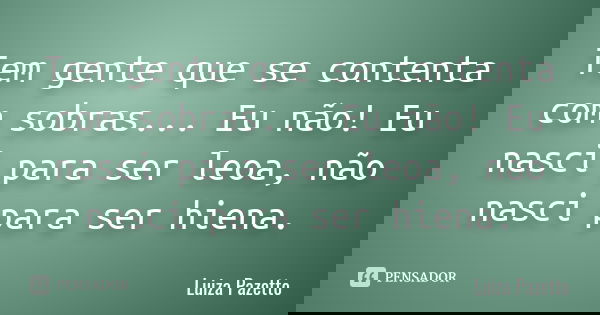 Tem gente que se contenta com sobras... Eu não! Eu nasci para ser leoa, não nasci para ser hiena.... Frase de Luiza Pazetto.