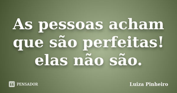 As pessoas acham que são perfeitas! elas não são.... Frase de Luiza Pinheiro.