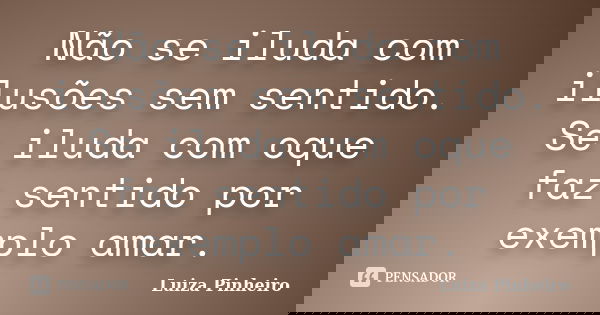 Não se iluda com ilusões sem sentido. Se iluda com oque faz sentido por exemplo amar.... Frase de Luiza Pinheiro.