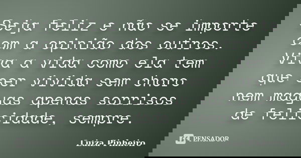 Seja feliz e não se importe com a opinião dos outros. Viva a vida como ela tem que ser vivida sem choro nem maguas apenas sorrisos de felicidade, sempre.... Frase de Luiza Pinheiro.