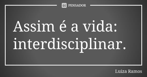 Assim é a vida: interdisciplinar.... Frase de Luiza Ramos.