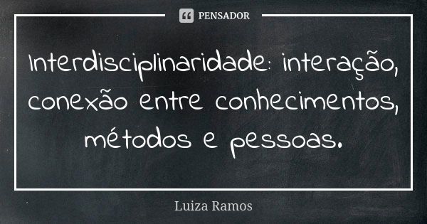 Interdisciplinaridade: interação, conexão entre conhecimentos, métodos e pessoas.... Frase de Luiza Ramos.